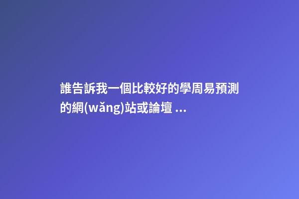 誰告訴我一個比較好的學周易預測的網(wǎng)站或論壇？ 周易免費算命網(wǎng)站